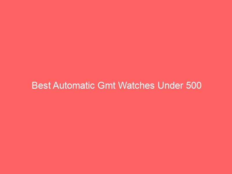 Read more about the article Best Automatic Gmt Watches Under 500