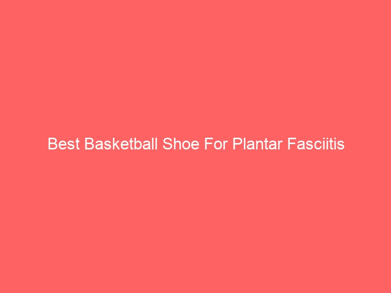 Read more about the article Best Basketball Shoe For Plantar Fasciitis