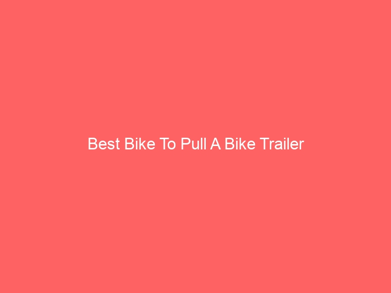 Read more about the article Best Bike To Pull A Bike Trailer