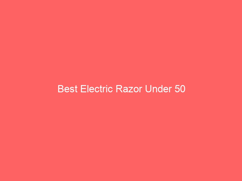 Read more about the article Best Electric Razor Under 50