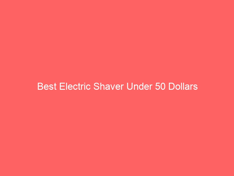 Read more about the article Best Electric Shaver Under 50 Dollars