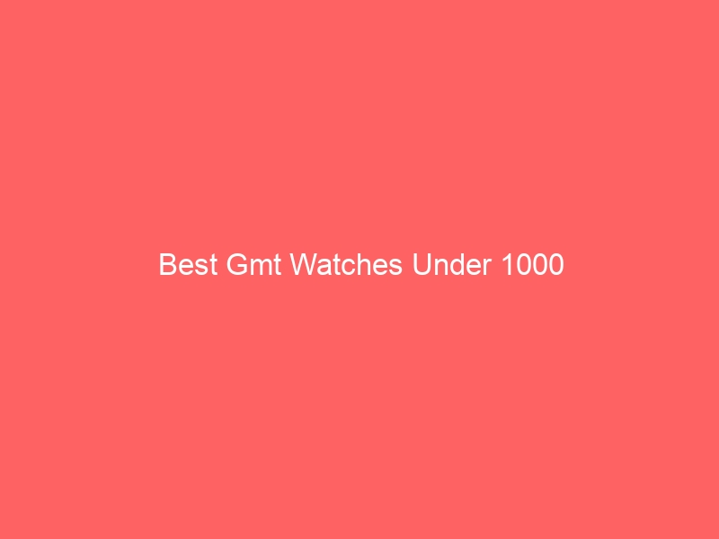 Read more about the article Best Gmt Watches Under 1000