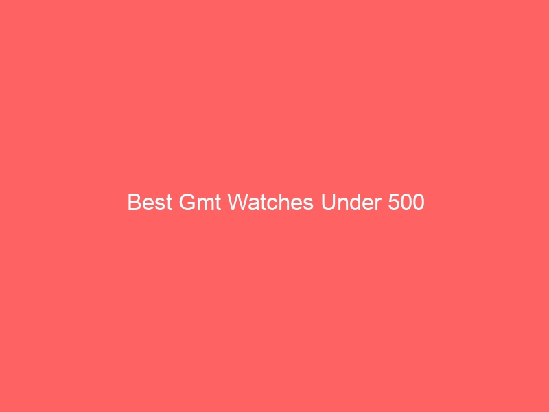 Read more about the article Best Gmt Watches Under 500