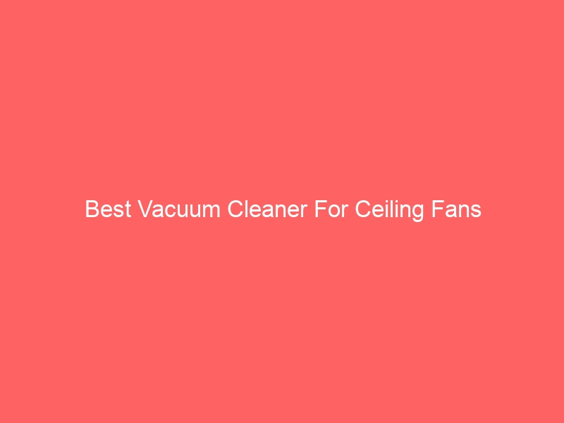 Read more about the article Best Vacuum Cleaner For Ceiling Fans