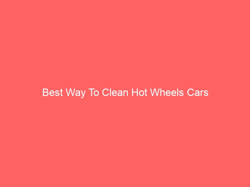 Read more about the article Best Way To Clean Hot Wheels Cars