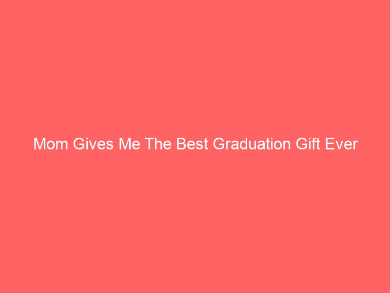 Read more about the article Mom Gives Me The Best Graduation Gift Ever