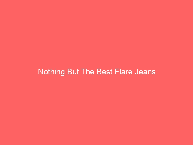 Read more about the article Nothing But The Best Flare Jeans